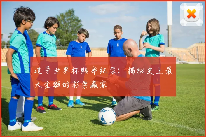追寻世界杯赔率纪录：揭秘史上最大金额的彩票赢家
