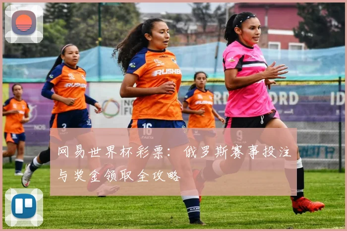 网易世界杯彩票：俄罗斯赛事投注与奖金领取全攻略