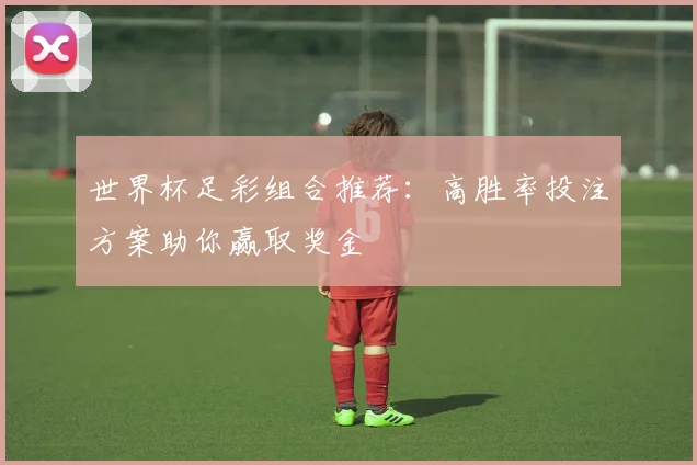 世界杯足彩组合推荐：高胜率投注方案助你赢取奖金