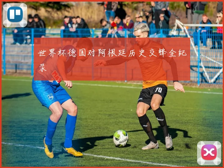 世界杯德国对阿根廷历史交锋全纪录