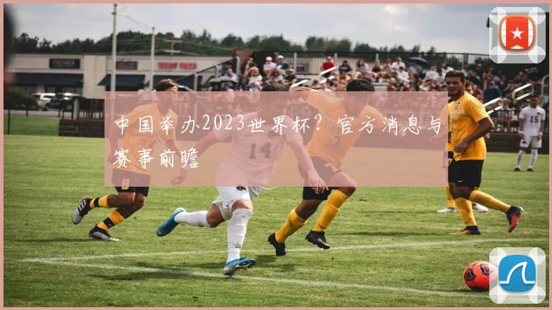 中国举办2023世界杯？官方消息与赛事前瞻