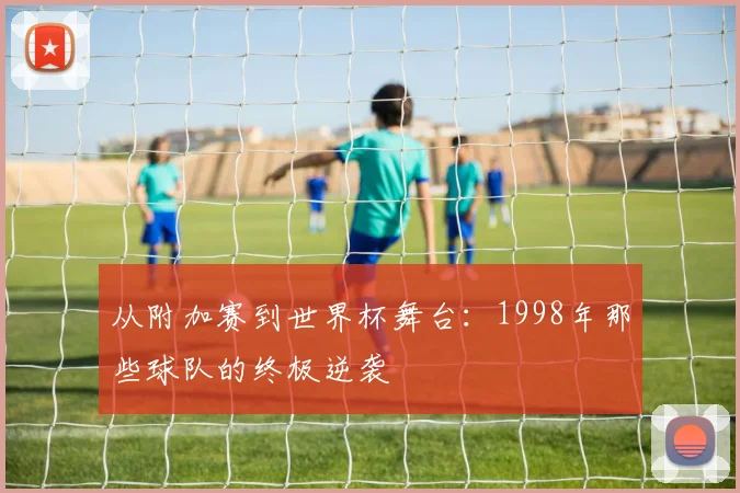 从附加赛到世界杯舞台：1998年那些球队的终极逆袭