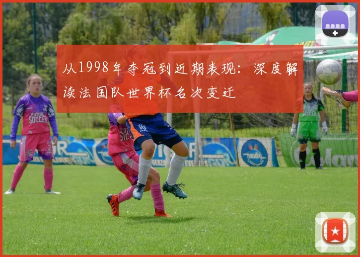 从1998年夺冠到近期表现：深度解读法国队世界杯名次变迁