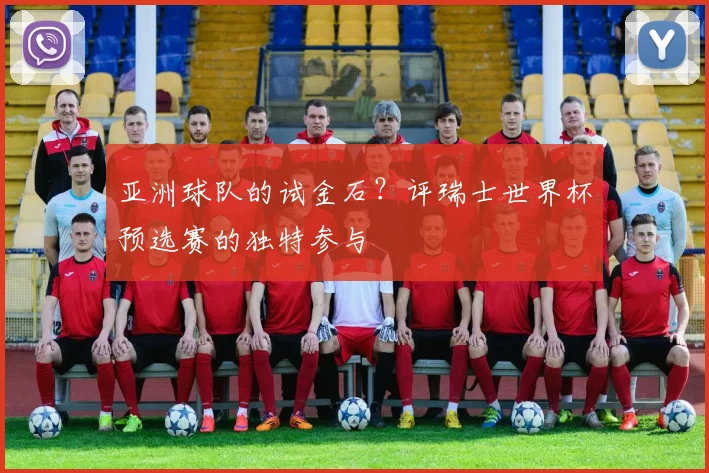 亚洲球队的试金石？评瑞士世界杯预选赛的独特参与