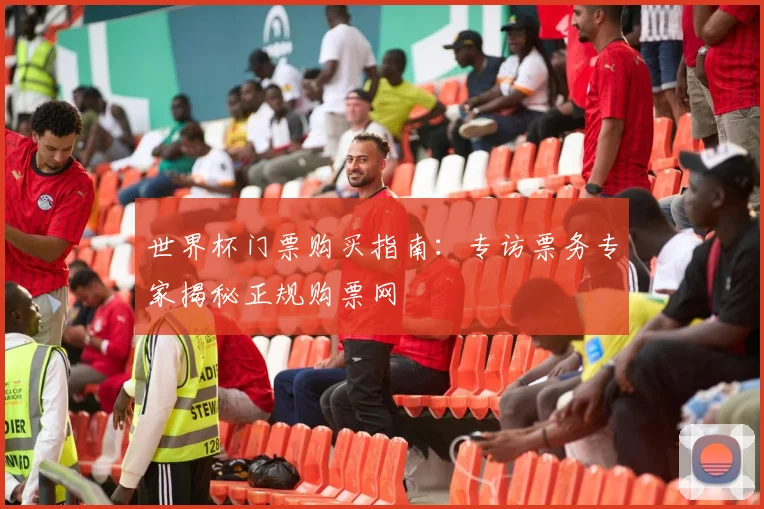 世界杯门票购买指南：专访票务专家揭秘正规购票网