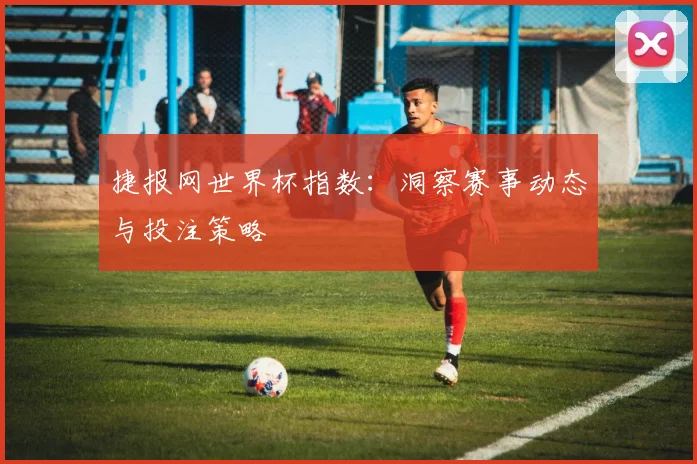 捷报网世界杯指数：洞察赛事动态与投注策略