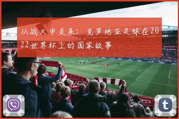 从战火中走来：克罗地亚足球在2022世界杯上的国家故事