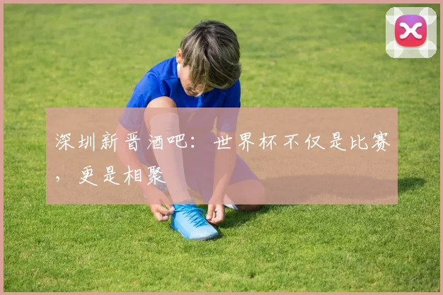 深圳新晋酒吧：世界杯不仅是比赛，更是相聚