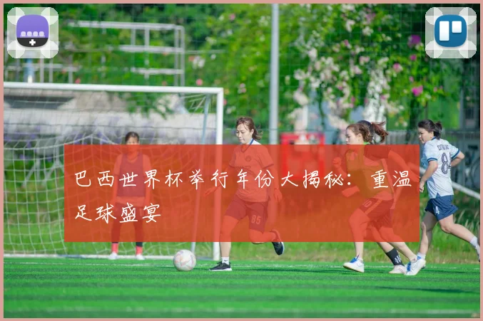 巴西世界杯举行年份大揭秘：重温足球盛宴