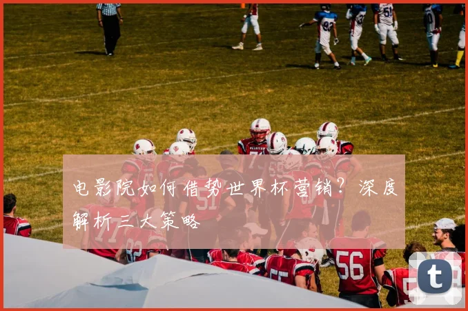 电影院如何借势世界杯营销？深度解析三大策略