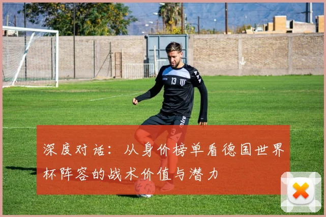深度对话：从身价榜单看德国世界杯阵容的战术价值与潜力