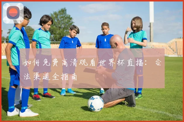 如何免费高清观看世界杯直播：合法渠道全指南
