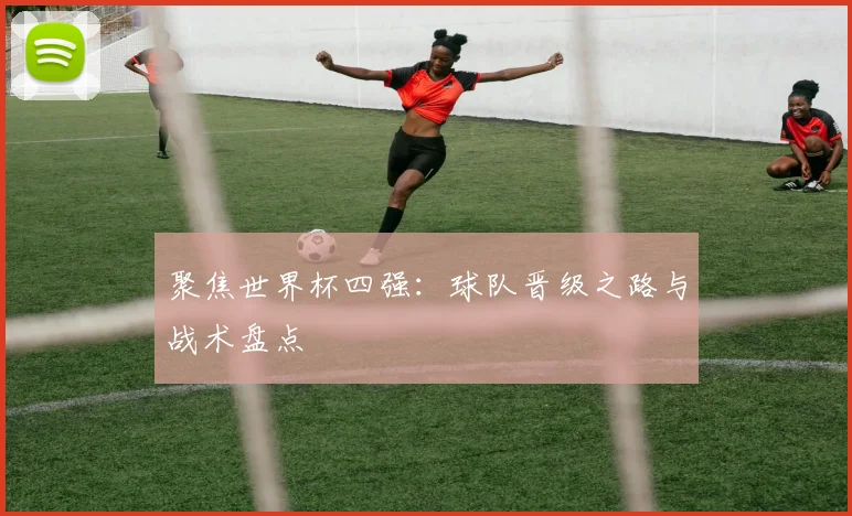 聚焦世界杯四强：球队晋级之路与战术盘点