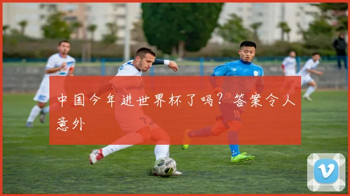 中国今年进世界杯了吗？答案令人意外