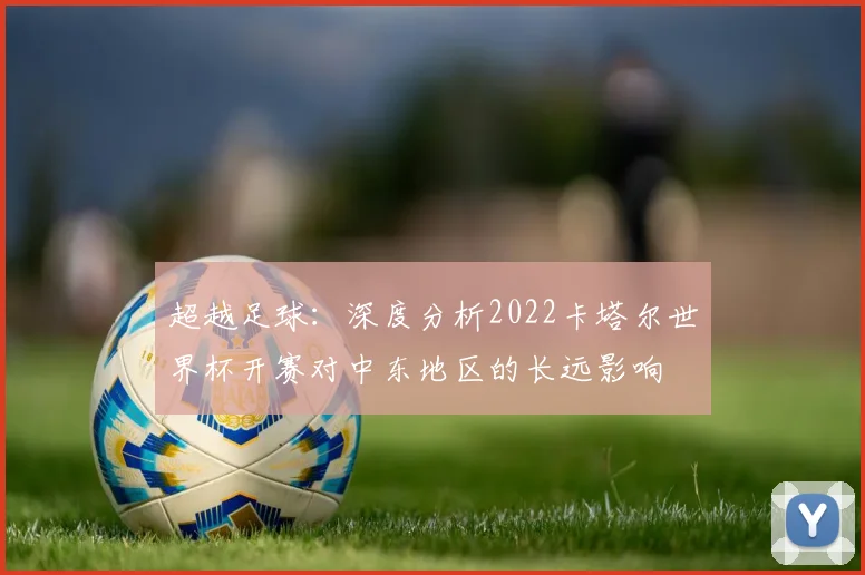 超越足球：深度分析2022卡塔尔世界杯开赛对中东地区的长远影响