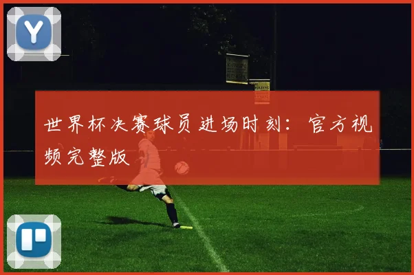 世界杯决赛球员进场时刻：官方视频完整版