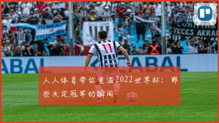 人人体育带你重温2022世界杯：那些决定冠军的瞬间