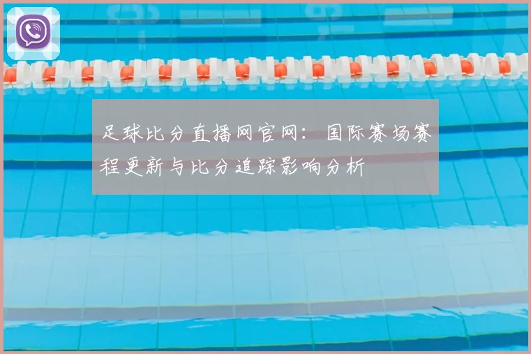 足球比分直播网官网：国际赛场赛程更新与比分追踪影响分析