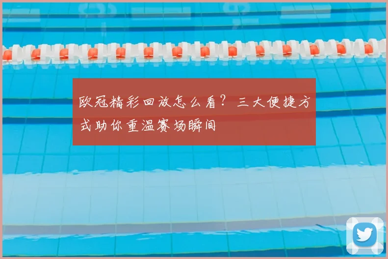 欧冠精彩回放怎么看？三大便捷方式助你重温赛场瞬间