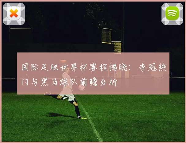国际足联世界杯赛程揭晓：夺冠热门与黑马球队前瞻分析