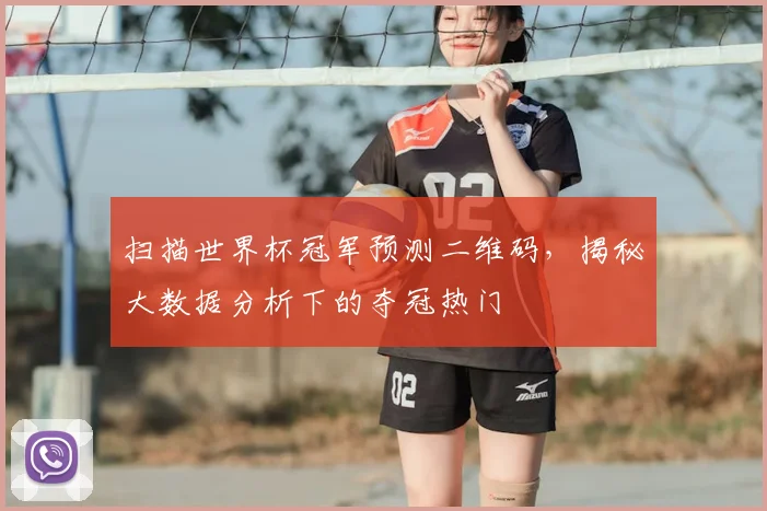 扫描世界杯冠军预测二维码，揭秘大数据分析下的夺冠热门