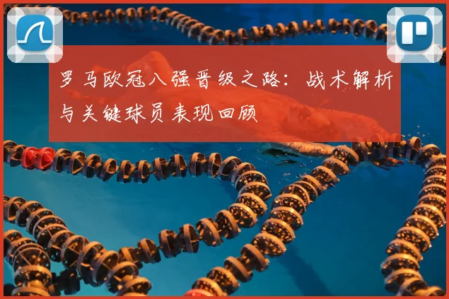 罗马欧冠八强晋级之路：战术解析与关键球员表现回顾