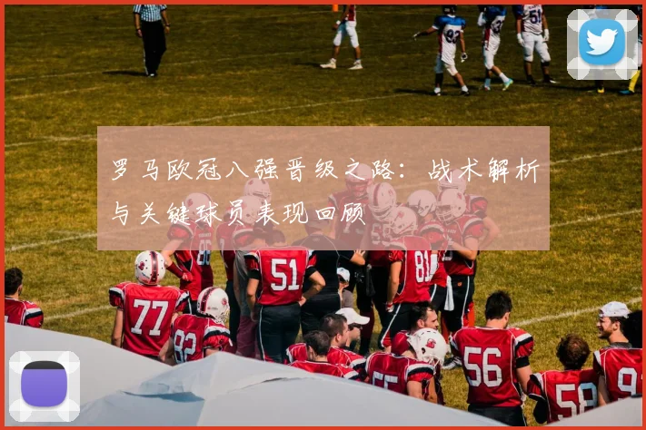 罗马欧冠八强晋级之路：战术解析与关键球员表现回顾