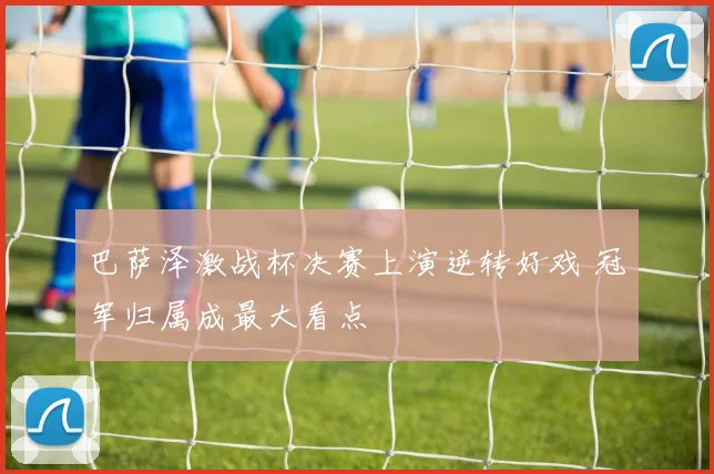 巴萨泽激战杯决赛上演逆转好戏 冠军归属成最大看点