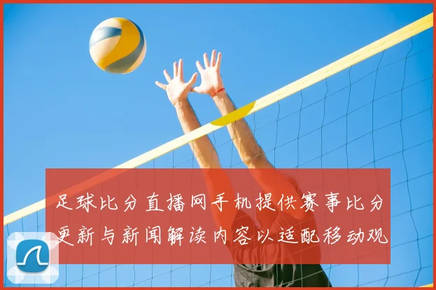 足球比分直播网手机提供赛事比分更新与新闻解读内容以适配移动观看需求