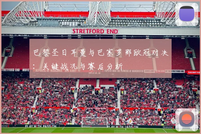 巴黎圣日耳曼与巴塞罗那欧冠对决：关键战况与赛后分析