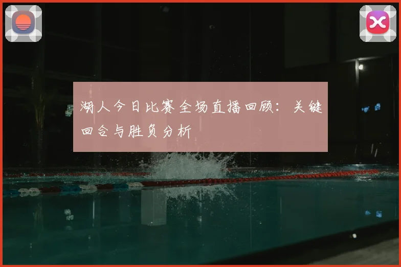 湖人今日比赛全场直播回顾：关键回合与胜负分析
