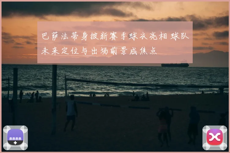 巴萨法蒂身披新赛季球衣亮相 球队未来定位与出场前景成焦点