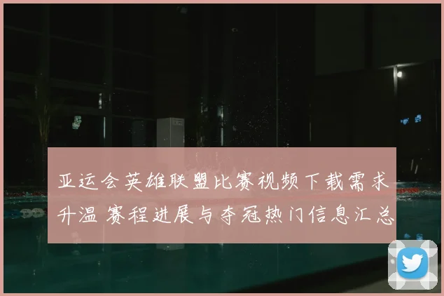 亚运会英雄联盟比赛视频下载需求升温 赛程进展与夺冠热门信息汇总