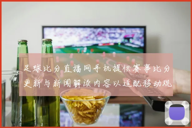 足球比分直播网手机提供赛事比分更新与新闻解读内容以适配移动观看需求