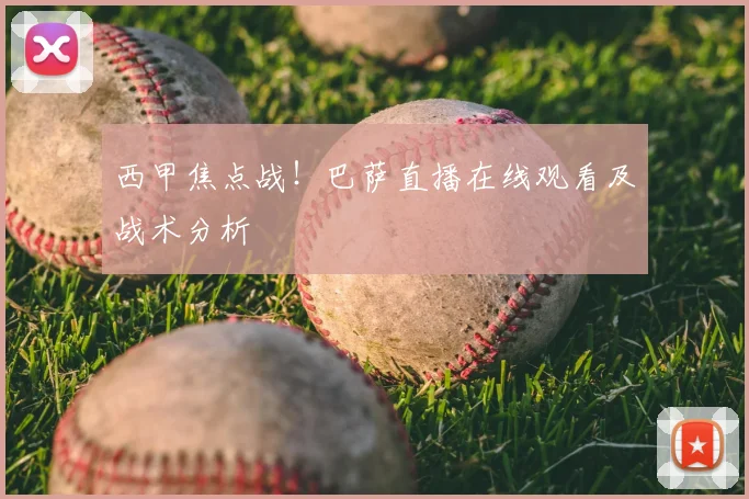 西甲焦点战！巴萨直播在线观看及战术分析