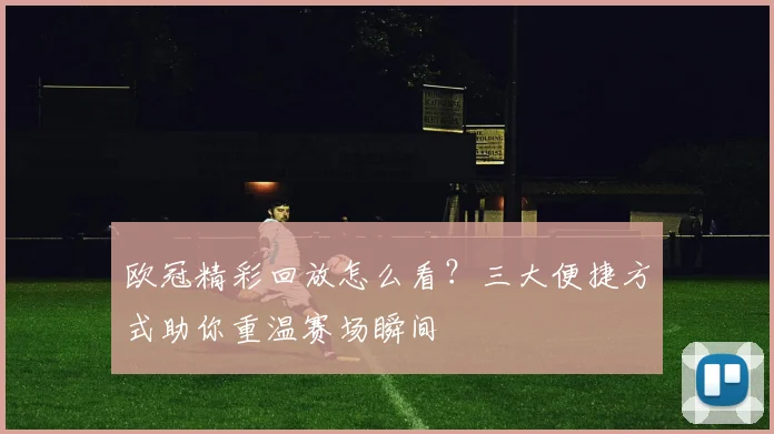 欧冠精彩回放怎么看？三大便捷方式助你重温赛场瞬间