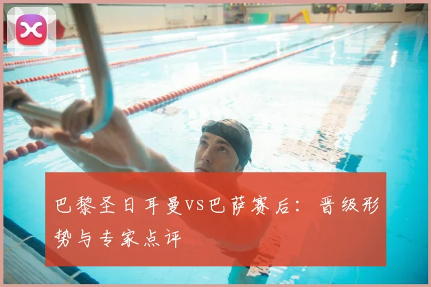 巴黎圣日耳曼vs巴萨赛后：晋级形势与专家点评