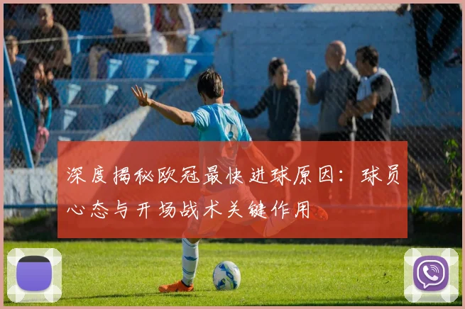 深度揭秘欧冠最快进球原因：球员心态与开场战术关键作用