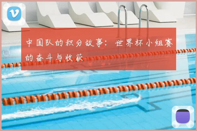 中国队的积分故事：世界杯小组赛的奋斗与收获