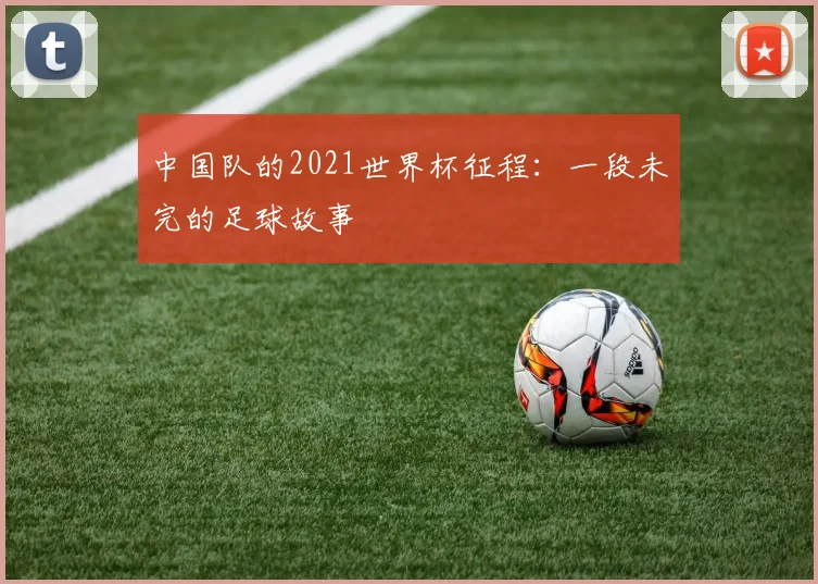 中国队的2021世界杯征程：一段未完的足球故事