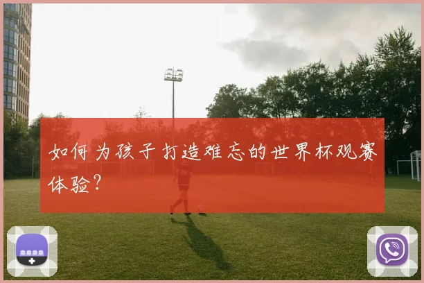 如何为孩子打造难忘的世界杯观赛体验？