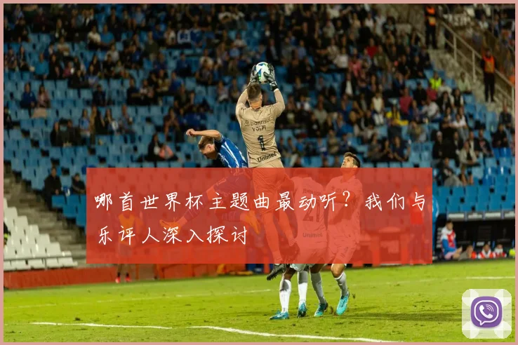哪首世界杯主题曲最动听？我们与乐评人深入探讨
