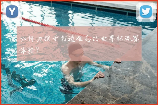 如何为孩子打造难忘的世界杯观赛体验？