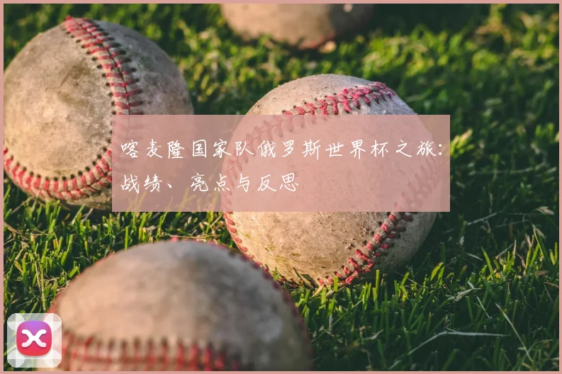 喀麦隆国家队俄罗斯世界杯之旅：战绩、亮点与反思