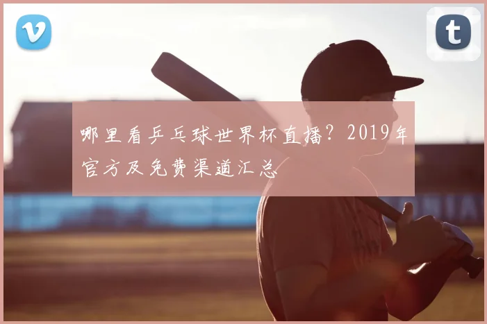 哪里看乒乓球世界杯直播？2019年官方及免费渠道汇总