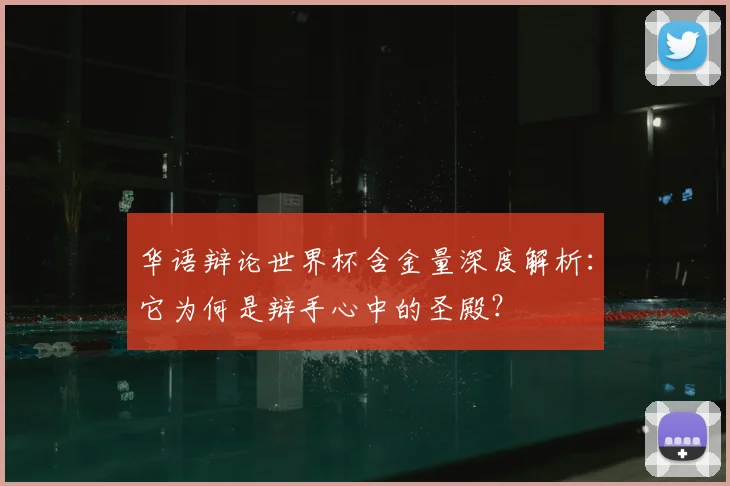 华语辩论世界杯含金量深度解析:它为何是辩手心中的圣殿?