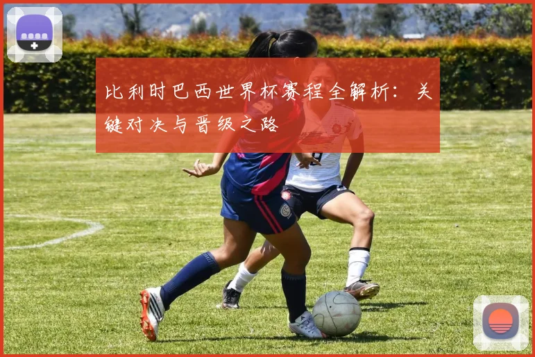 比利时巴西世界杯赛程全解析：关键对决与晋级之路
