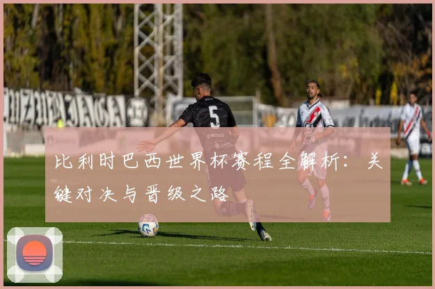 比利时巴西世界杯赛程全解析：关键对决与晋级之路