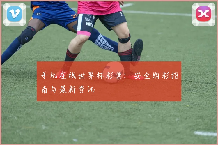 手机在线世界杯彩票:安全购彩指南与最新资讯