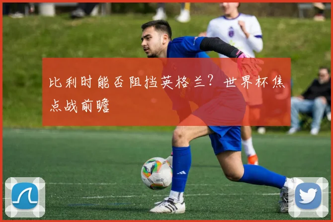 比利时能否阻挡英格兰？世界杯焦点战前瞻